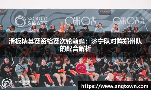 滑板精英赛资格赛次轮前瞻：济宁队对阵郑州队的配合解析
