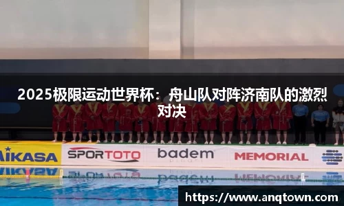 2025极限运动世界杯：舟山队对阵济南队的激烈对决